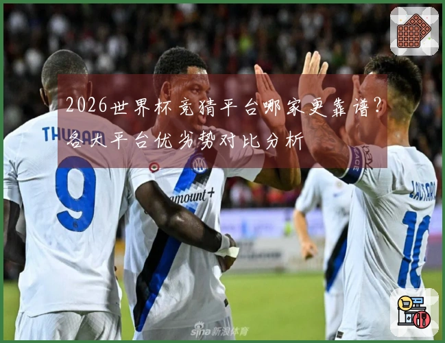 2026世界杯竞猜平台哪家更靠谱？各大平台优劣势对比分析