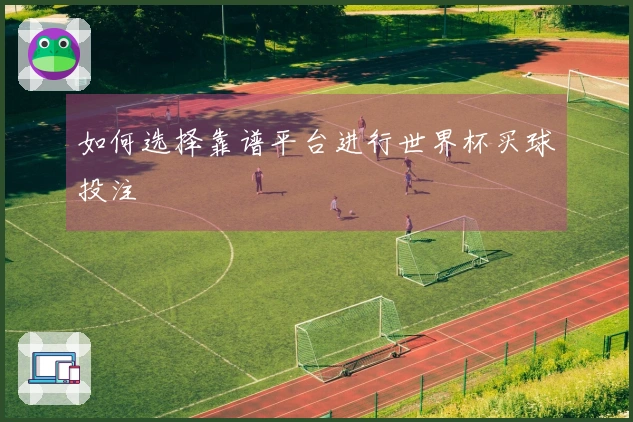 如何选择靠谱平台进行世界杯买球投注
