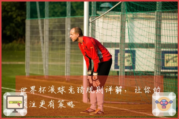世界杯滚球竞猜规则详解，让你的投注更有策略