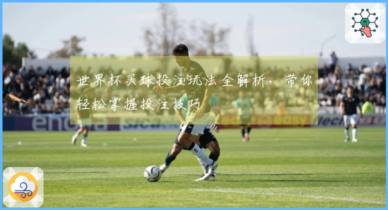 世界杯买球投注玩法全解析，带你轻松掌握投注技巧