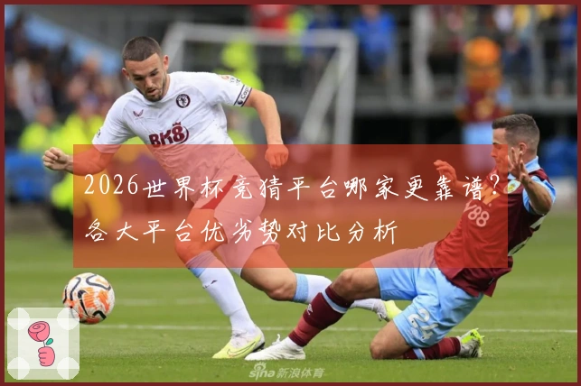 2026世界杯竞猜平台哪家更靠谱？各大平台优劣势对比分析