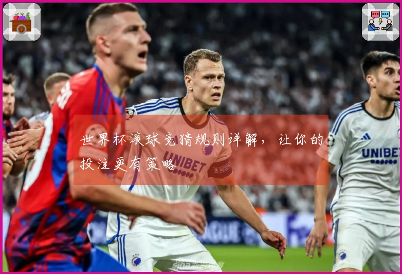 世界杯滚球竞猜规则详解，让你的投注更有策略