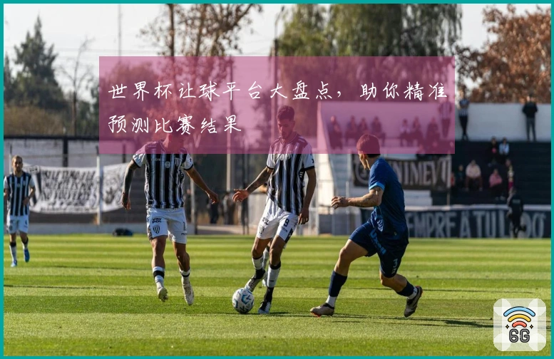 世界杯让球平台大盘点，助你精准预测比赛结果